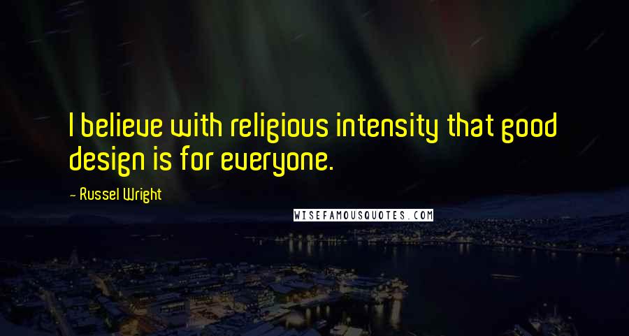 Russel Wright Quotes: I believe with religious intensity that good design is for everyone.
