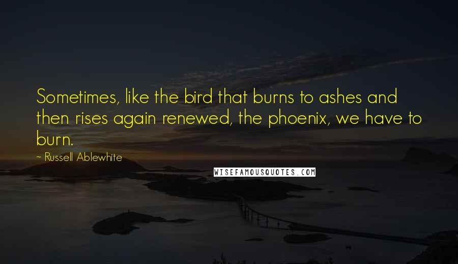 Russell Ablewhite Quotes: Sometimes, like the bird that burns to ashes and then rises again renewed, the phoenix, we have to burn.