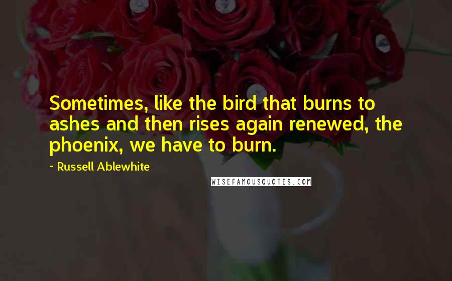 Russell Ablewhite Quotes: Sometimes, like the bird that burns to ashes and then rises again renewed, the phoenix, we have to burn.