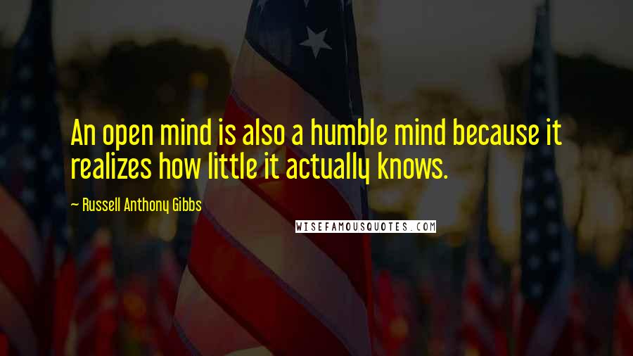Russell Anthony Gibbs Quotes: An open mind is also a humble mind because it realizes how little it actually knows.