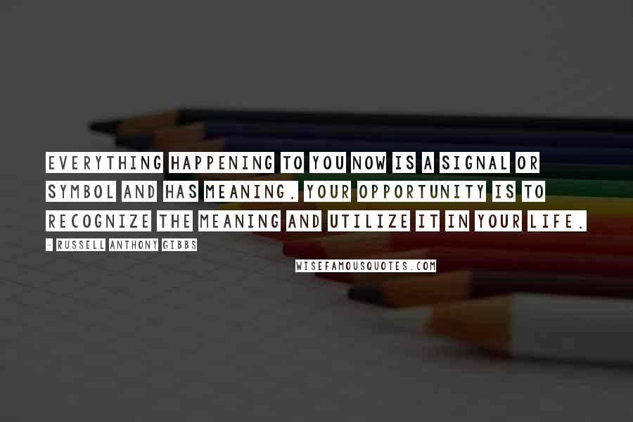 Russell Anthony Gibbs Quotes: Everything happening to you now is a signal or symbol and has meaning. Your opportunity is to recognize the meaning and utilize it in your life.