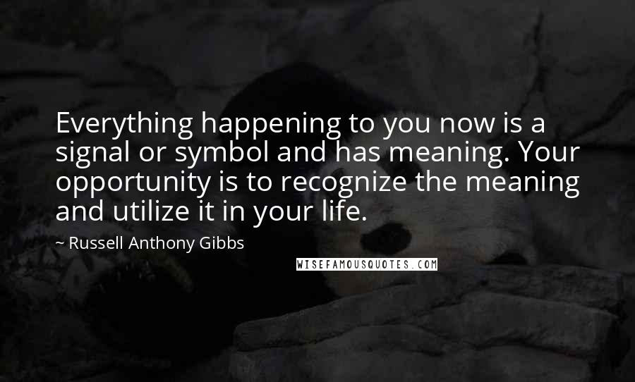 Russell Anthony Gibbs Quotes: Everything happening to you now is a signal or symbol and has meaning. Your opportunity is to recognize the meaning and utilize it in your life.