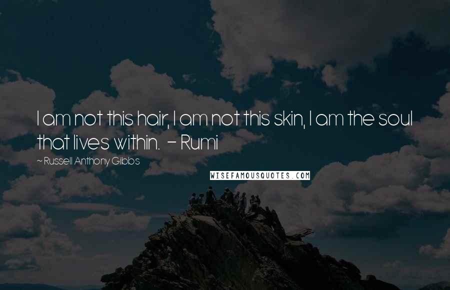 Russell Anthony Gibbs Quotes: I am not this hair, I am not this skin, I am the soul that lives within. - Rumi