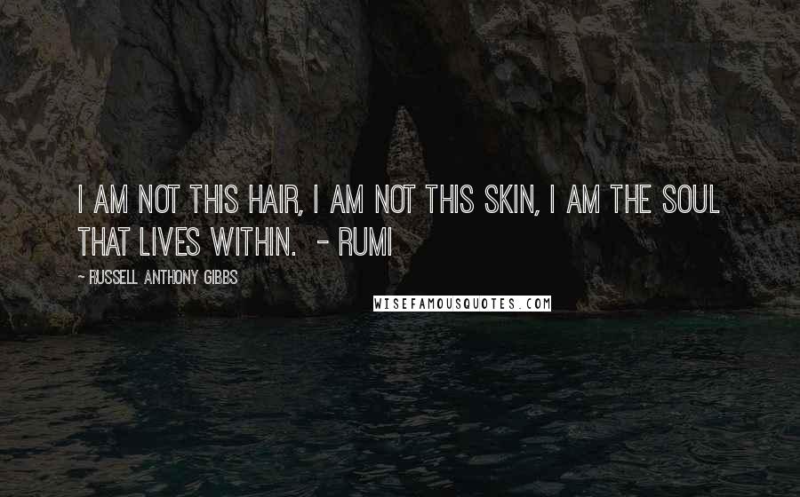 Russell Anthony Gibbs Quotes: I am not this hair, I am not this skin, I am the soul that lives within. - Rumi