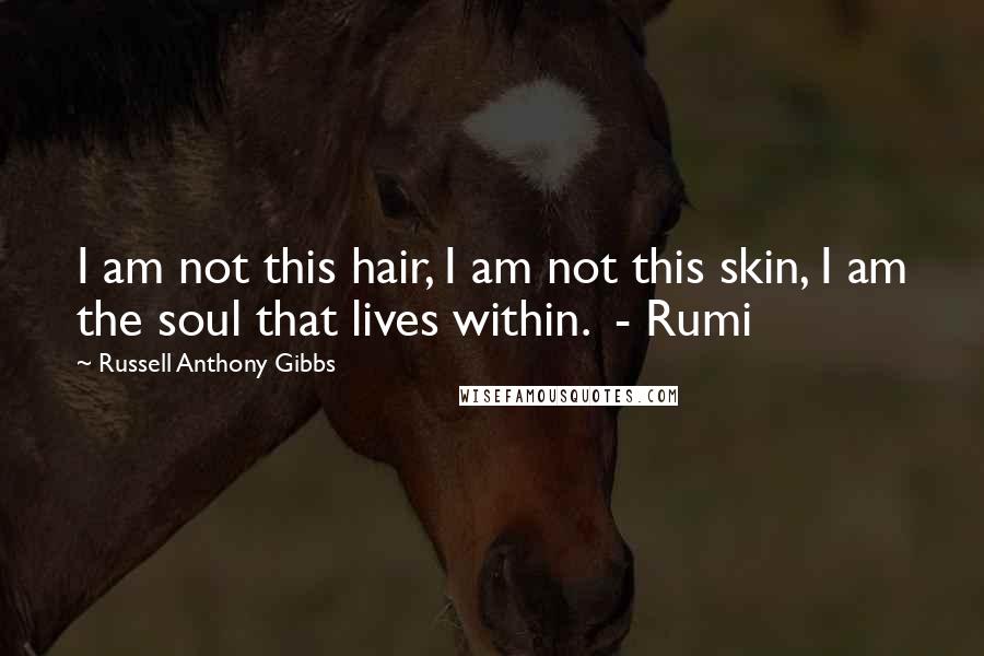 Russell Anthony Gibbs Quotes: I am not this hair, I am not this skin, I am the soul that lives within.  - Rumi