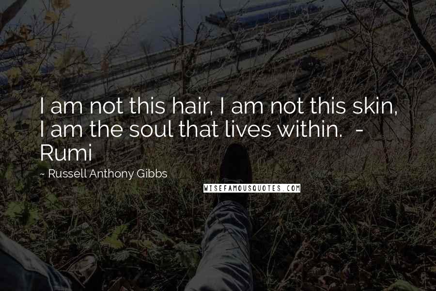 Russell Anthony Gibbs Quotes: I am not this hair, I am not this skin, I am the soul that lives within.  - Rumi