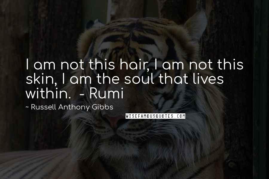 Russell Anthony Gibbs Quotes: I am not this hair, I am not this skin, I am the soul that lives within. - Rumi