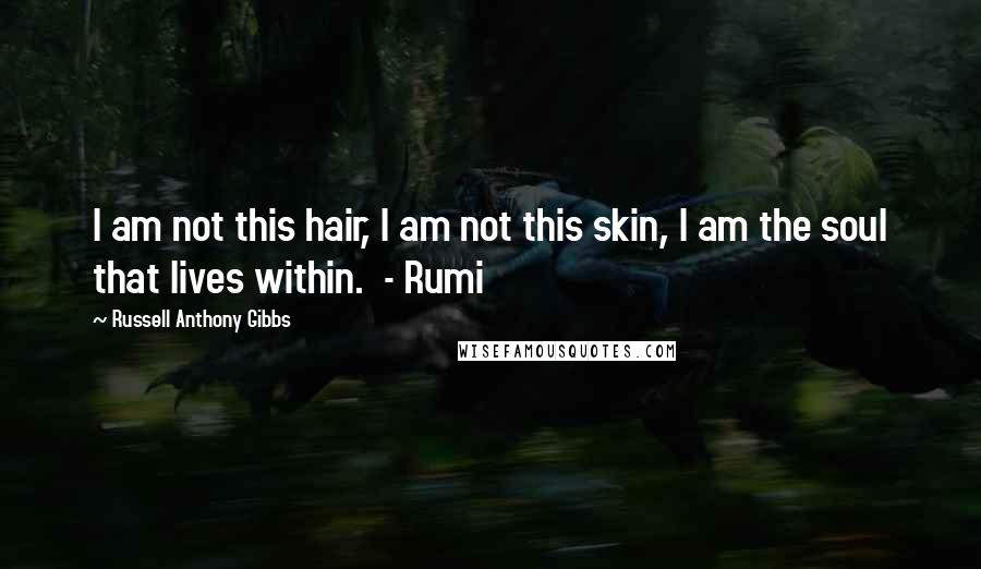 Russell Anthony Gibbs Quotes: I am not this hair, I am not this skin, I am the soul that lives within. - Rumi