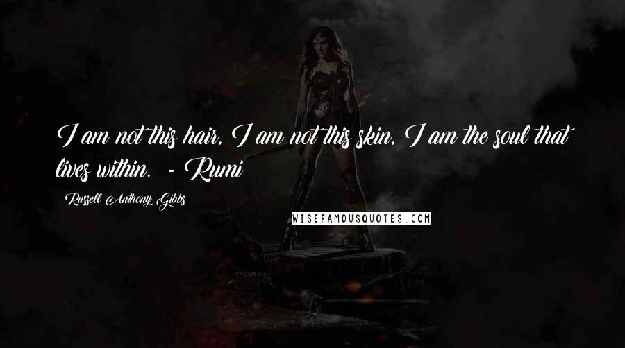 Russell Anthony Gibbs Quotes: I am not this hair, I am not this skin, I am the soul that lives within. - Rumi