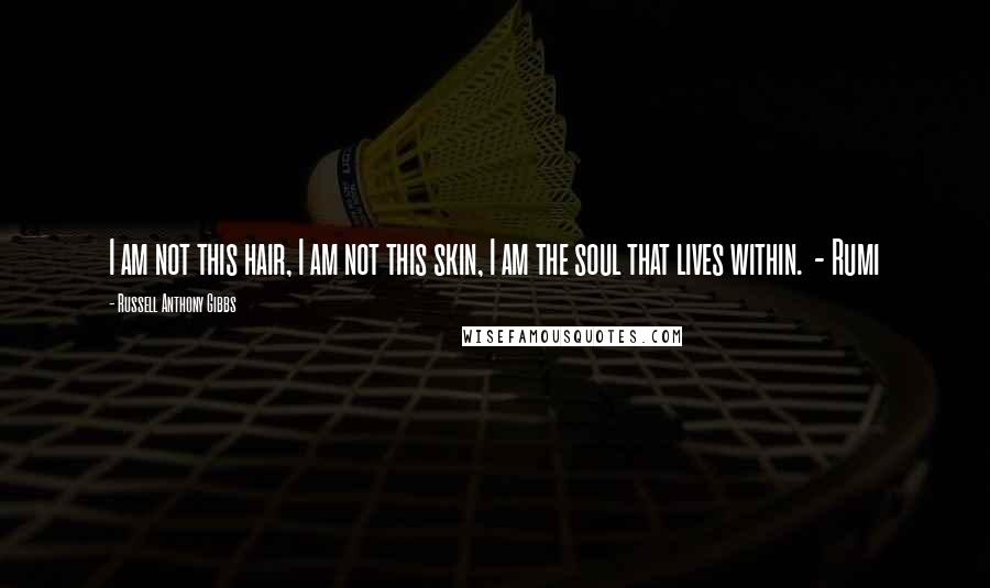 Russell Anthony Gibbs Quotes: I am not this hair, I am not this skin, I am the soul that lives within. - Rumi