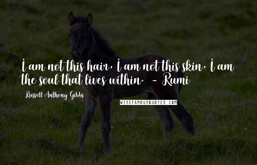 Russell Anthony Gibbs Quotes: I am not this hair, I am not this skin, I am the soul that lives within. - Rumi