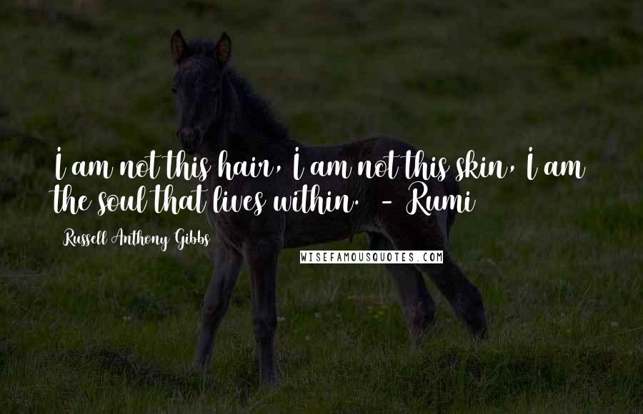 Russell Anthony Gibbs Quotes: I am not this hair, I am not this skin, I am the soul that lives within.  - Rumi