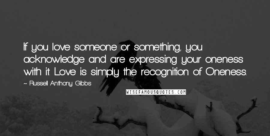 Russell Anthony Gibbs Quotes: If you love someone or something, you acknowledge and are expressing your oneness with it. Love is simply the recognition of Oneness.