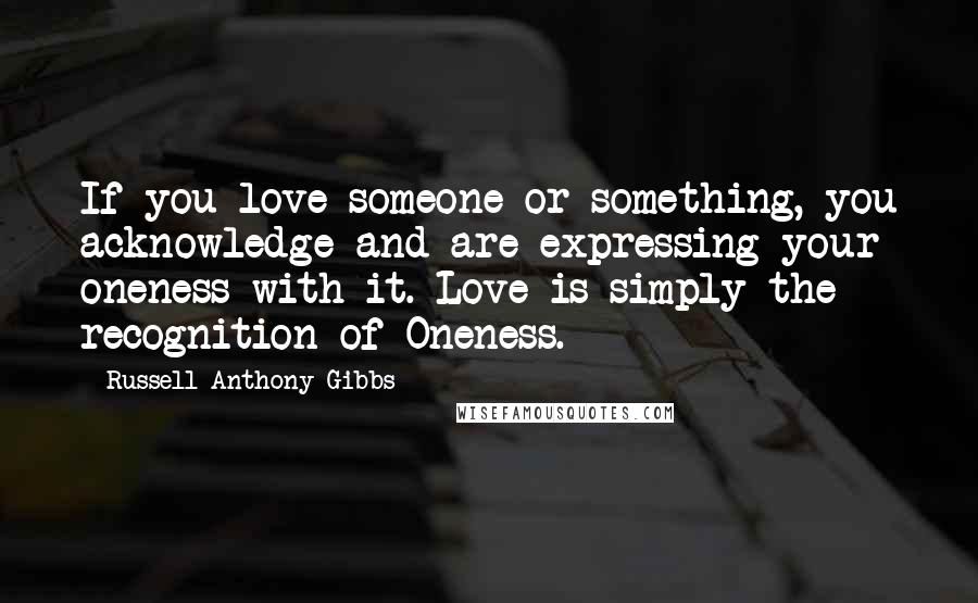 Russell Anthony Gibbs Quotes: If you love someone or something, you acknowledge and are expressing your oneness with it. Love is simply the recognition of Oneness.