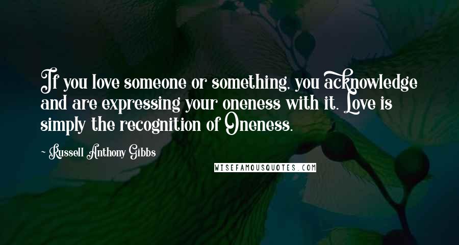 Russell Anthony Gibbs Quotes: If you love someone or something, you acknowledge and are expressing your oneness with it. Love is simply the recognition of Oneness.