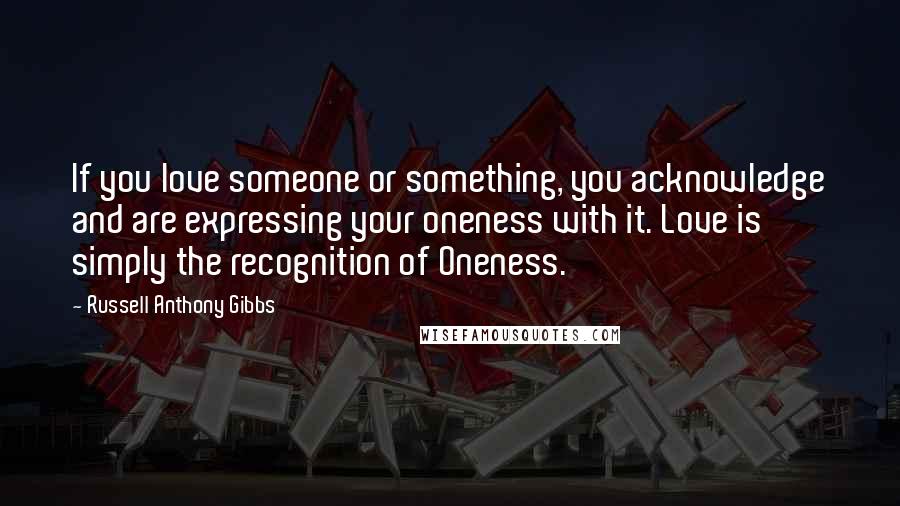 Russell Anthony Gibbs Quotes: If you love someone or something, you acknowledge and are expressing your oneness with it. Love is simply the recognition of Oneness.