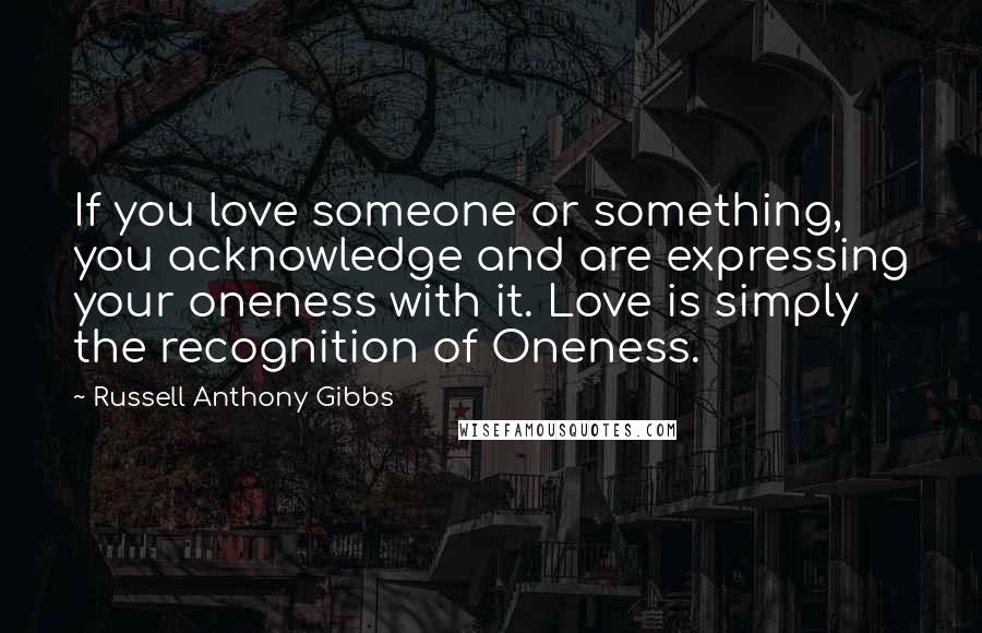 Russell Anthony Gibbs Quotes: If you love someone or something, you acknowledge and are expressing your oneness with it. Love is simply the recognition of Oneness.