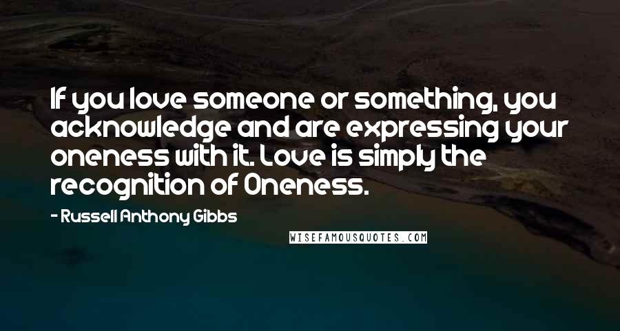 Russell Anthony Gibbs Quotes: If you love someone or something, you acknowledge and are expressing your oneness with it. Love is simply the recognition of Oneness.