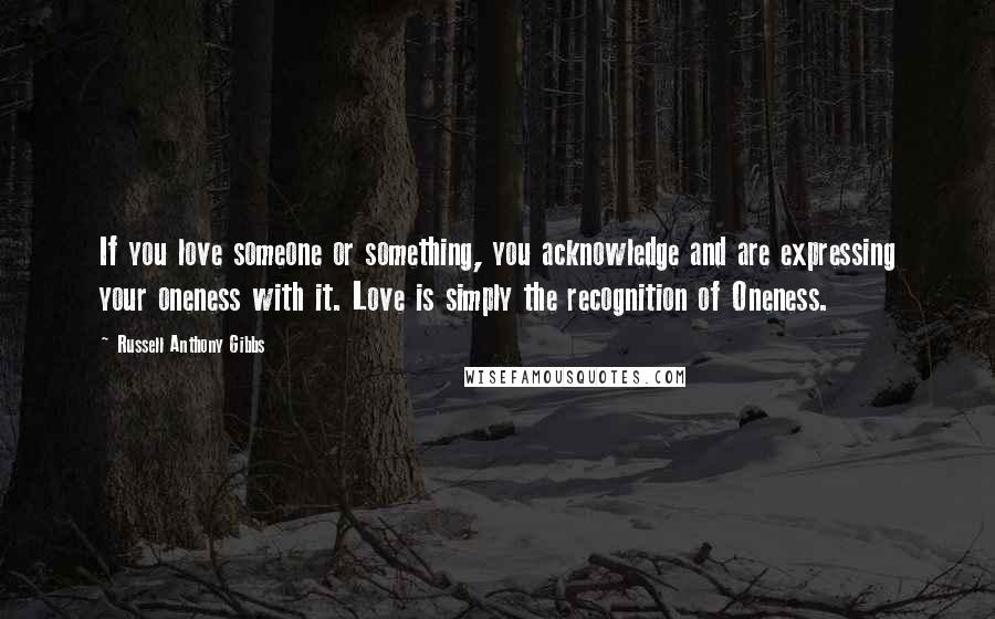 Russell Anthony Gibbs Quotes: If you love someone or something, you acknowledge and are expressing your oneness with it. Love is simply the recognition of Oneness.