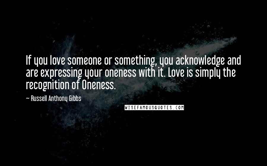 Russell Anthony Gibbs Quotes: If you love someone or something, you acknowledge and are expressing your oneness with it. Love is simply the recognition of Oneness.