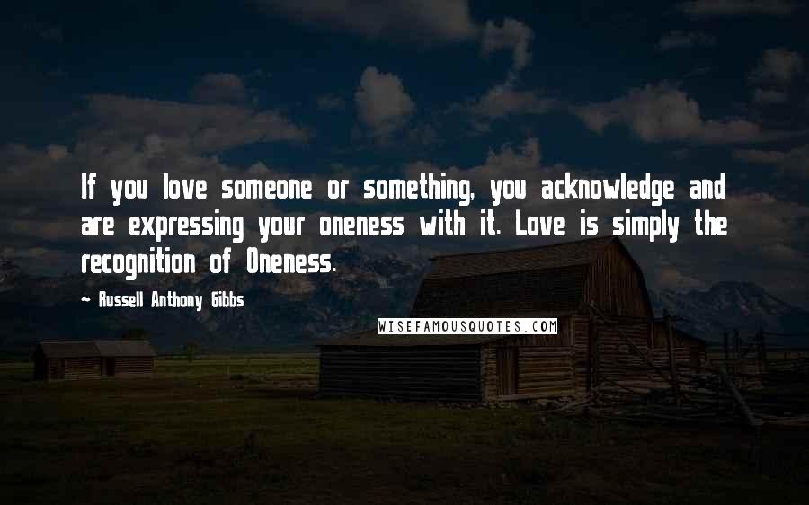 Russell Anthony Gibbs Quotes: If you love someone or something, you acknowledge and are expressing your oneness with it. Love is simply the recognition of Oneness.