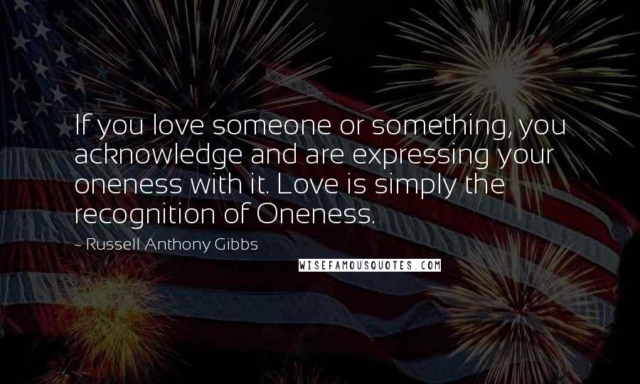 Russell Anthony Gibbs Quotes: If you love someone or something, you acknowledge and are expressing your oneness with it. Love is simply the recognition of Oneness.