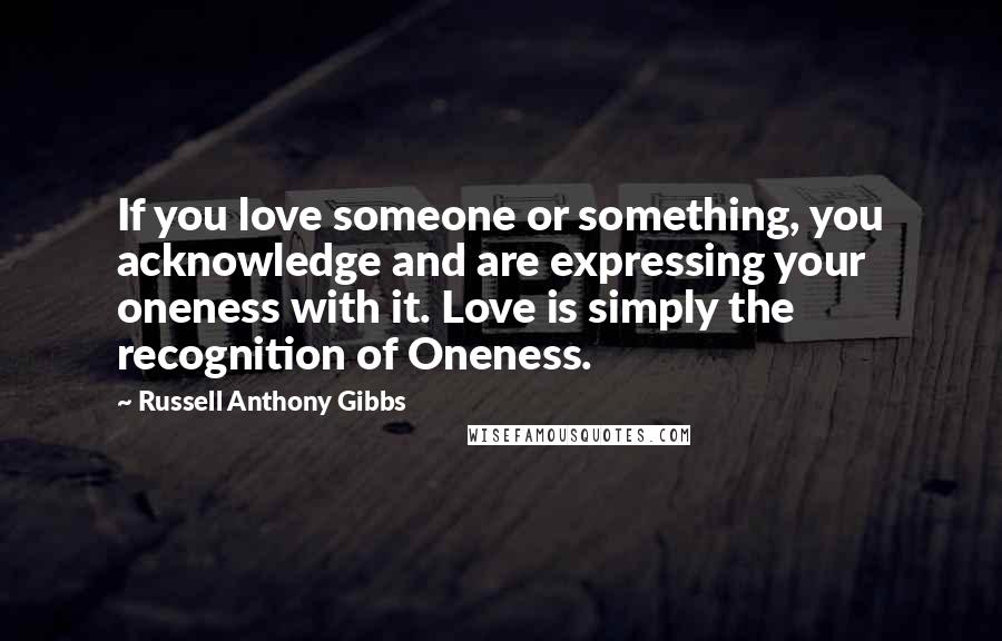 Russell Anthony Gibbs Quotes: If you love someone or something, you acknowledge and are expressing your oneness with it. Love is simply the recognition of Oneness.