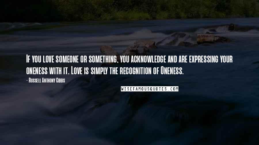 Russell Anthony Gibbs Quotes: If you love someone or something, you acknowledge and are expressing your oneness with it. Love is simply the recognition of Oneness.