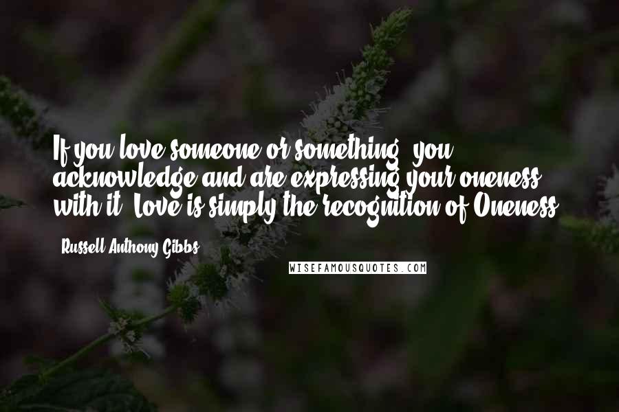 Russell Anthony Gibbs Quotes: If you love someone or something, you acknowledge and are expressing your oneness with it. Love is simply the recognition of Oneness.