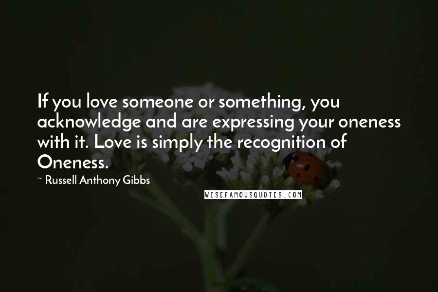 Russell Anthony Gibbs Quotes: If you love someone or something, you acknowledge and are expressing your oneness with it. Love is simply the recognition of Oneness.