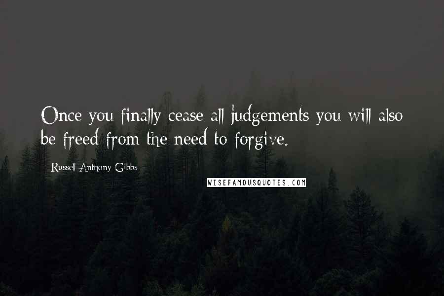 Russell Anthony Gibbs Quotes: Once you finally cease all judgements you will also be freed from the need to forgive.