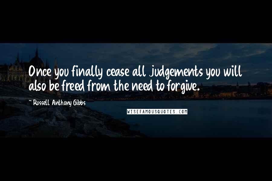 Russell Anthony Gibbs Quotes: Once you finally cease all judgements you will also be freed from the need to forgive.