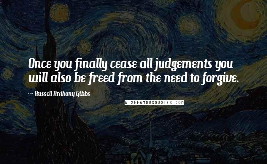 Russell Anthony Gibbs Quotes: Once you finally cease all judgements you will also be freed from the need to forgive.