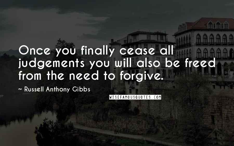 Russell Anthony Gibbs Quotes: Once you finally cease all judgements you will also be freed from the need to forgive.