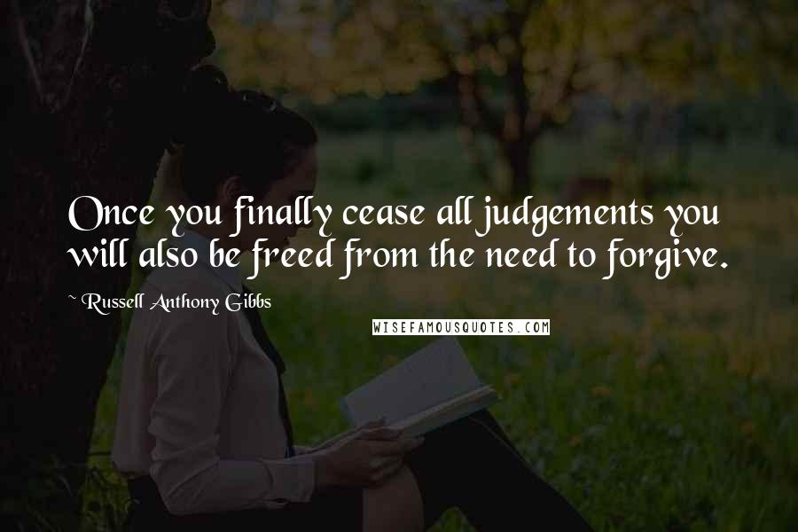 Russell Anthony Gibbs Quotes: Once you finally cease all judgements you will also be freed from the need to forgive.