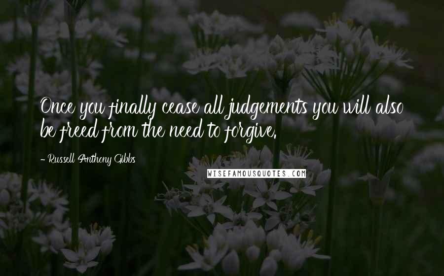 Russell Anthony Gibbs Quotes: Once you finally cease all judgements you will also be freed from the need to forgive.