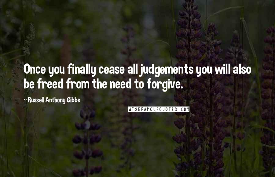 Russell Anthony Gibbs Quotes: Once you finally cease all judgements you will also be freed from the need to forgive.