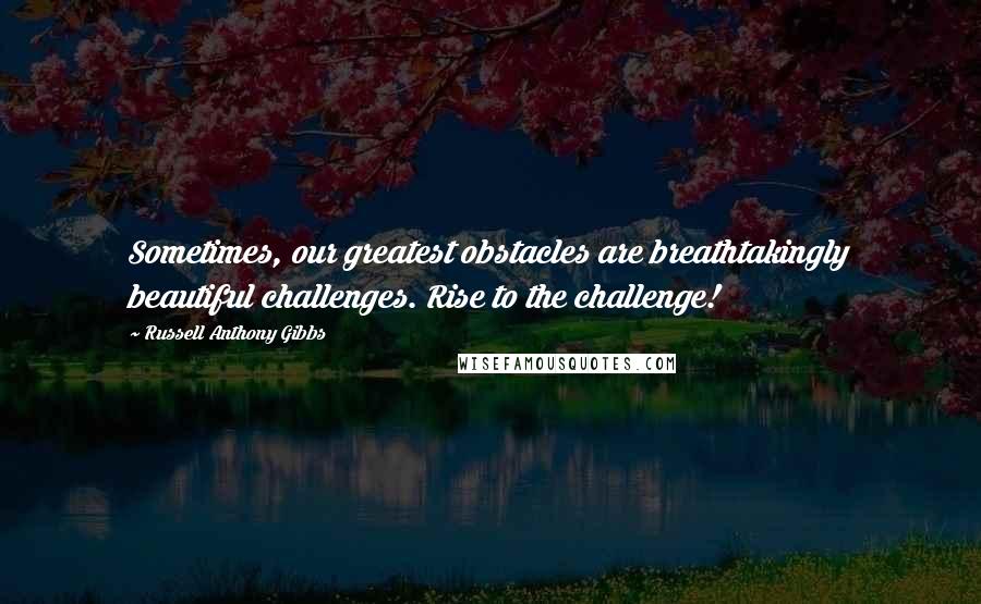 Russell Anthony Gibbs Quotes: Sometimes, our greatest obstacles are breathtakingly beautiful challenges. Rise to the challenge!