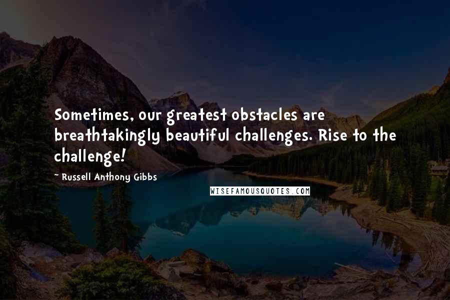 Russell Anthony Gibbs Quotes: Sometimes, our greatest obstacles are breathtakingly beautiful challenges. Rise to the challenge!