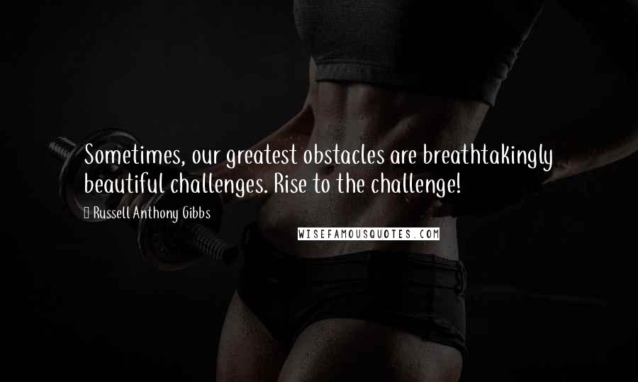 Russell Anthony Gibbs Quotes: Sometimes, our greatest obstacles are breathtakingly beautiful challenges. Rise to the challenge!