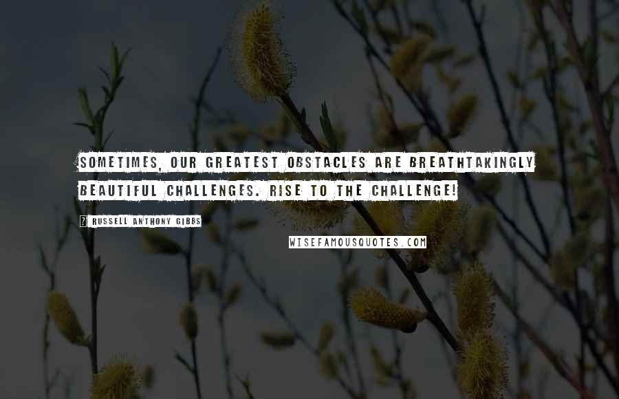 Russell Anthony Gibbs Quotes: Sometimes, our greatest obstacles are breathtakingly beautiful challenges. Rise to the challenge!