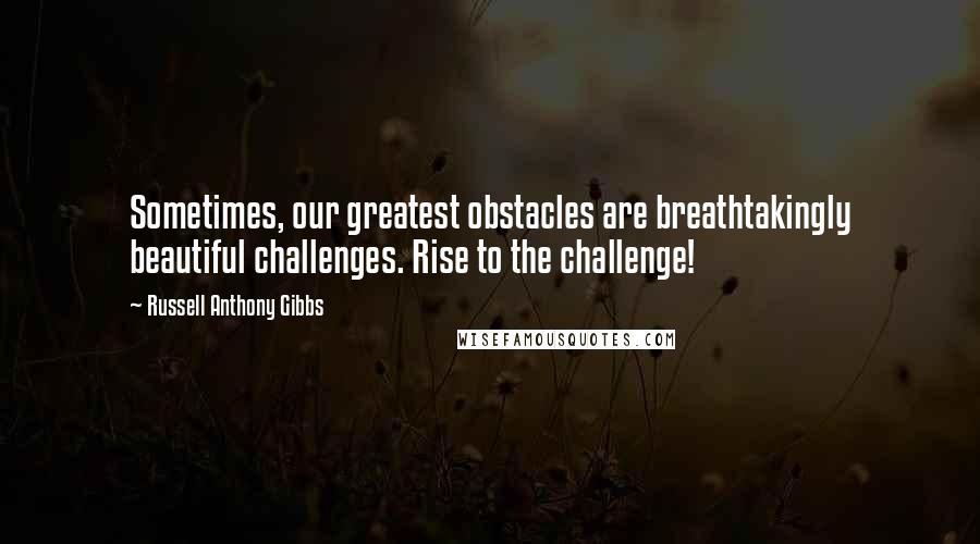 Russell Anthony Gibbs Quotes: Sometimes, our greatest obstacles are breathtakingly beautiful challenges. Rise to the challenge!