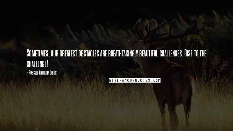 Russell Anthony Gibbs Quotes: Sometimes, our greatest obstacles are breathtakingly beautiful challenges. Rise to the challenge!