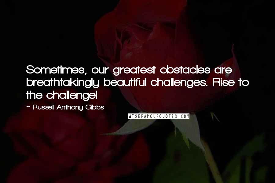 Russell Anthony Gibbs Quotes: Sometimes, our greatest obstacles are breathtakingly beautiful challenges. Rise to the challenge!