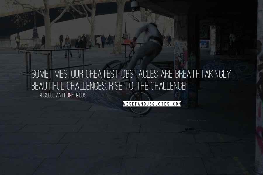 Russell Anthony Gibbs Quotes: Sometimes, our greatest obstacles are breathtakingly beautiful challenges. Rise to the challenge!