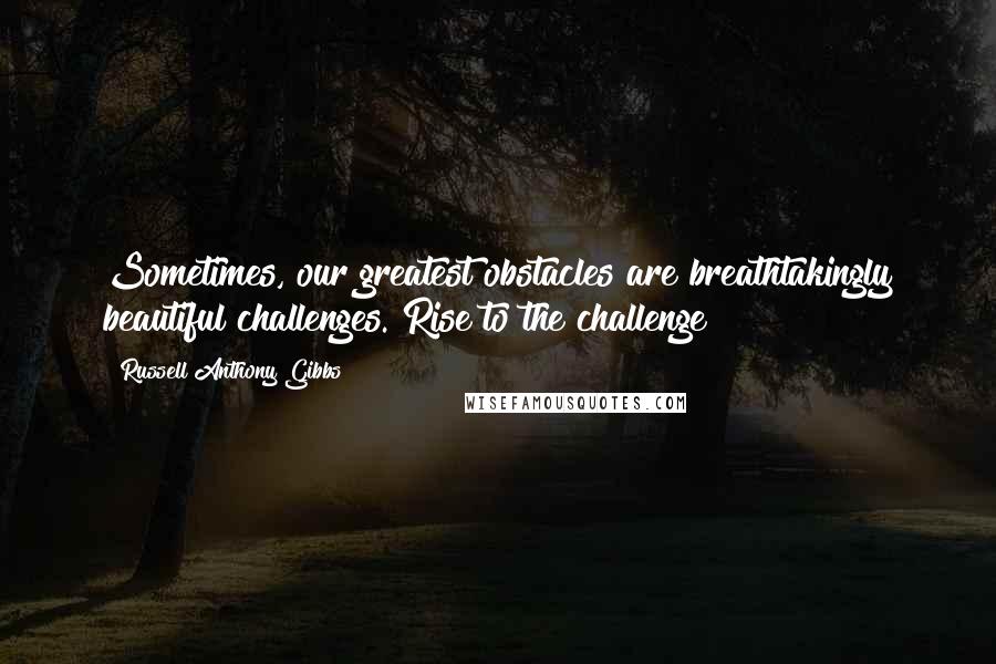 Russell Anthony Gibbs Quotes: Sometimes, our greatest obstacles are breathtakingly beautiful challenges. Rise to the challenge!