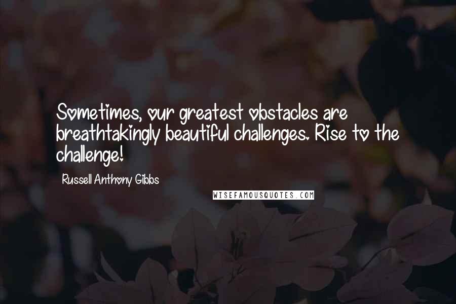 Russell Anthony Gibbs Quotes: Sometimes, our greatest obstacles are breathtakingly beautiful challenges. Rise to the challenge!