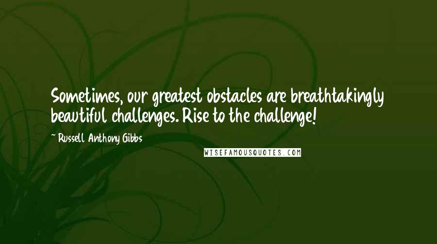 Russell Anthony Gibbs Quotes: Sometimes, our greatest obstacles are breathtakingly beautiful challenges. Rise to the challenge!