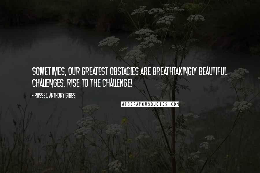 Russell Anthony Gibbs Quotes: Sometimes, our greatest obstacles are breathtakingly beautiful challenges. Rise to the challenge!