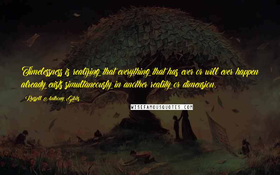 Russell Anthony Gibbs Quotes: Timelessness is realizing that everything that has ever or will ever happen already exists simultaneously in another reality or dimension.